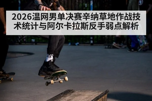 2026温网男单决赛辛纳草地作战技术统计与阿尔卡拉斯反手弱点解析