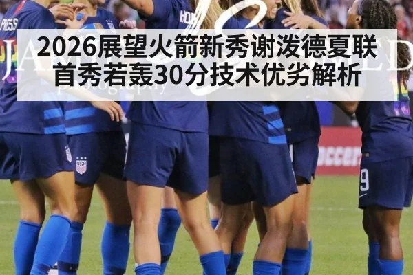 2026展望火箭新秀谢泼德夏联 首秀若轰30分技术优劣解析