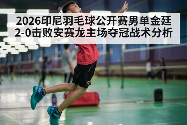 2026印尼羽毛球公开赛男单金廷2-0击败安赛龙主场夺冠战术分析